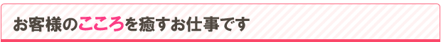 お客様の心をいやすお仕事です